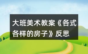 大班美術(shù)教案《各式各樣的房子》反思