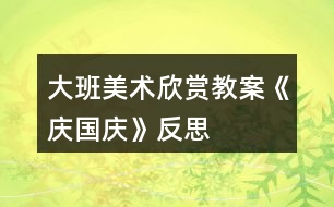 大班美術(shù)欣賞教案《慶國(guó)慶》反思