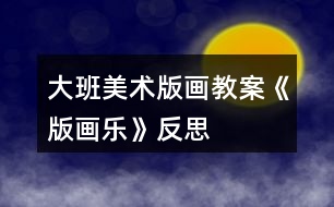 大班美術(shù)版畫(huà)教案《版畫(huà)樂(lè)》反思