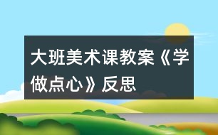 大班美術(shù)課教案《學做點心》反思