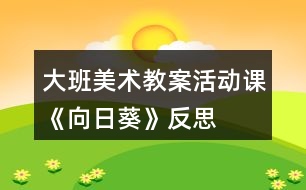 大班美術(shù)教案活動(dòng)課《向日葵》反思