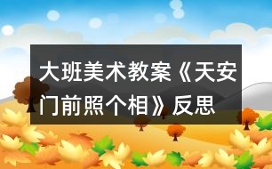 大班美術(shù)教案《天安門(mén)前照個(gè)相》反思