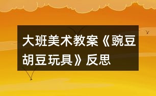 大班美術(shù)教案《豌豆、胡豆玩具》反思