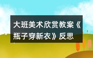 大班美術(shù)欣賞教案《瓶子穿新衣》反思