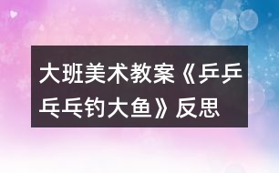 大班美術教案《乒乒乓乓釣大魚》反思