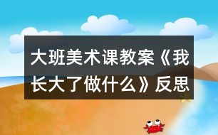 大班美術課教案《我長大了做什么》反思