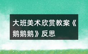 大班美術欣賞教案《鵝鵝鵝》反思