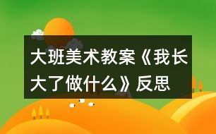 大班美術(shù)教案《我長大了做什么》反思