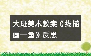 大班美術(shù)教案《線(xiàn)描畫(huà)―魚(yú)》反思