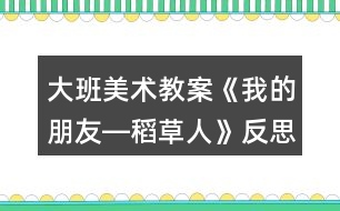 大班美術(shù)教案《我的朋友―稻草人》反思