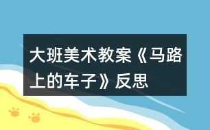 大班美術(shù)教案《馬路上的車子》反思