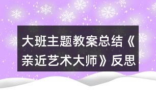 大班主題教案總結《親近藝術大師》反思