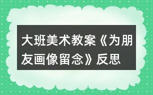 大班美術(shù)教案《為朋友畫像留念》反思