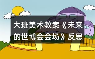 大班美術(shù)教案《未來的世博會(huì)會(huì)場(chǎng)》反思