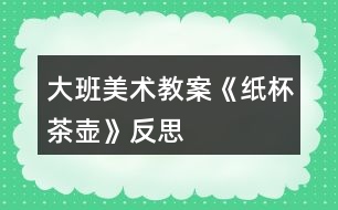 大班美術(shù)教案《紙杯茶壺》反思