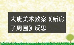 大班美術(shù)教案《新房子周圍》反思