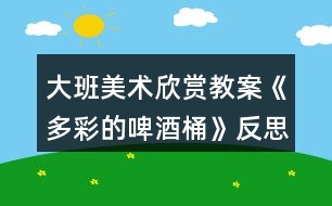 大班美術欣賞教案《多彩的啤酒桶》反思