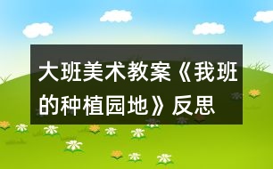 大班美術(shù)教案《我班的種植園地》反思