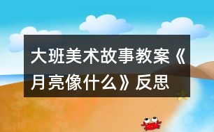 大班美術(shù)故事教案《月亮像什么》反思