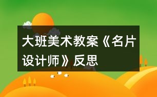 大班美術(shù)教案《名片設(shè)計師》反思