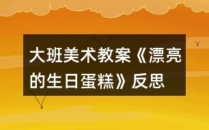 大班美術教案《漂亮的生日蛋糕》反思