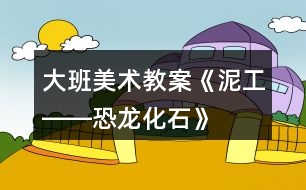 大班美術教案《泥工――恐龍化石》