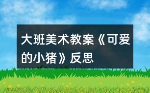 大班美術教案《可愛的小豬》反思