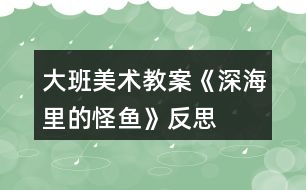 大班美術教案《深海里的怪魚》反思