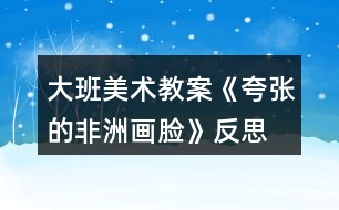 大班美術教案《夸張的非洲畫臉》反思