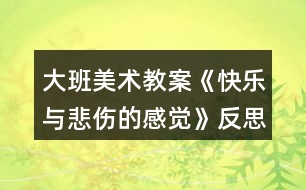 大班美術教案《快樂與悲傷的感覺》反思