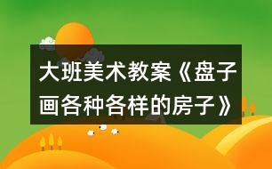 大班美術(shù)教案《盤(pán)子畫(huà)各種各樣的房子》反思