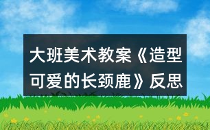 大班美術(shù)教案《造型可愛的長頸鹿》反思