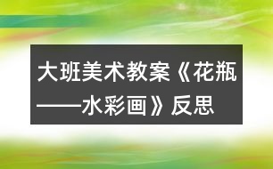 大班美術(shù)教案《花瓶――水彩畫》反思