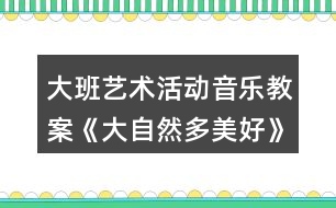 大班藝術(shù)活動(dòng)音樂教案《大自然多美好》愛護(hù)環(huán)境主題