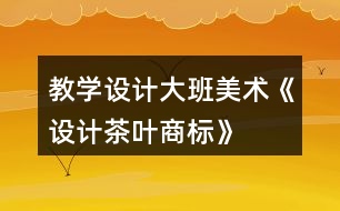 教學設計大班美術《設計茶葉商標》