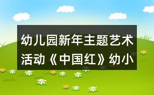 幼兒園新年主題藝術(shù)活動(dòng)《中國(guó)紅》幼小銜接美術(shù)教案手工制作