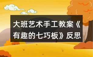 大班藝術手工教案《有趣的七巧板》反思