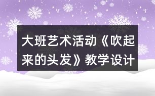 大班藝術(shù)活動(dòng)《吹起來(lái)的頭發(fā)》教學(xué)設(shè)計(jì)