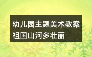 幼兒園主題美術(shù)教案祖國山河多壯麗