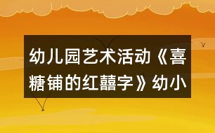 幼兒園藝術(shù)活動《喜糖鋪的紅囍字》幼小銜接美術(shù)教學(xué)設(shè)計(jì)