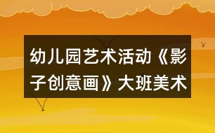 幼兒園藝術活動《影子創(chuàng)意畫》大班美術教案反思