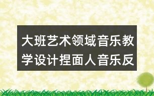 大班藝術(shù)領(lǐng)域音樂教學(xué)設(shè)計(jì)捏面人音樂反思