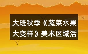 大班秋季《蔬菜水果大變樣》美術(shù)區(qū)域活動方案