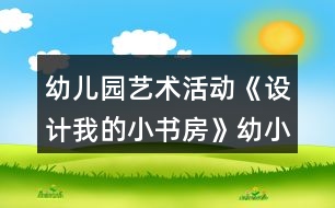 幼兒園藝術活動《設計我的小書房》幼小銜接美術教案