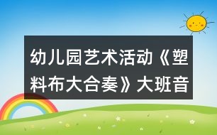 幼兒園藝術(shù)活動《塑料布大合奏》大班音樂教案