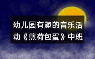 幼兒園有趣的音樂活動《煎荷包蛋》中班教案反思