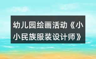 幼兒園繪畫活動(dòng)《小小民族服裝設(shè)計(jì)師》大班美術(shù)教案