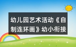 幼兒園藝術(shù)活動(dòng)《自制連環(huán)畫》幼小銜接語言教案