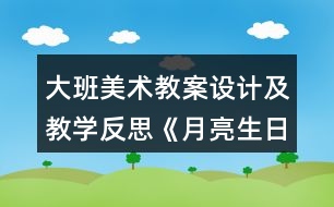 大班美術(shù)教案設(shè)計(jì)及教學(xué)反思《月亮生日快樂》