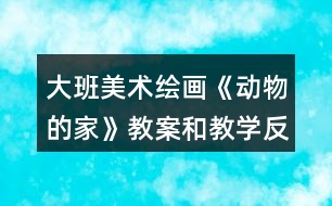 大班美術(shù)繪畫(huà)《動(dòng)物的家》教案和教學(xué)反思